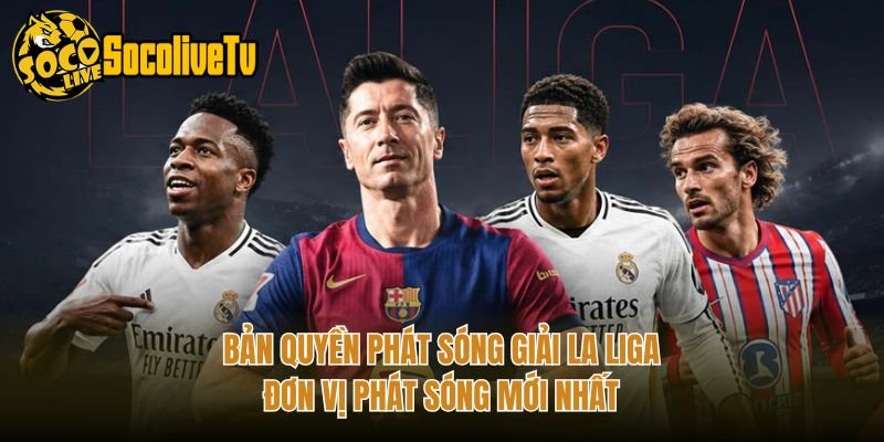 Bản Quyền Phát Sóng Giải La Liga – Đơn Vị Phát Sóng Mới Nhất