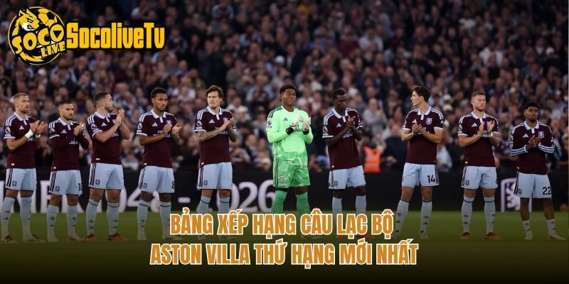 Bảng Xếp Hạng Câu Lạc Bộ Aston Villa Thứ Hạng Mới Nhất
