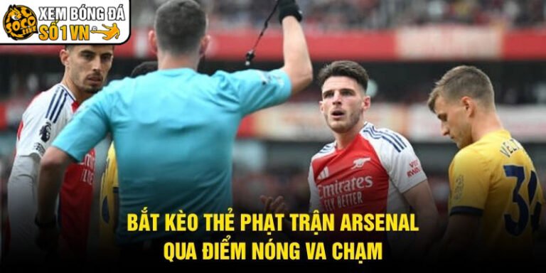Bắt Kèo Thẻ Phạt Trận Arsenal - Qua Điểm Nóng Va Chạm