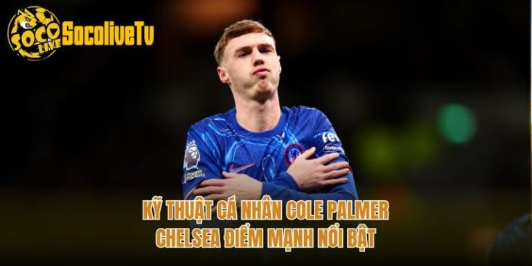 Kỹ Thuật Cá Nhân Cole Palmer Chelsea Điểm Mạnh Nổi Bật