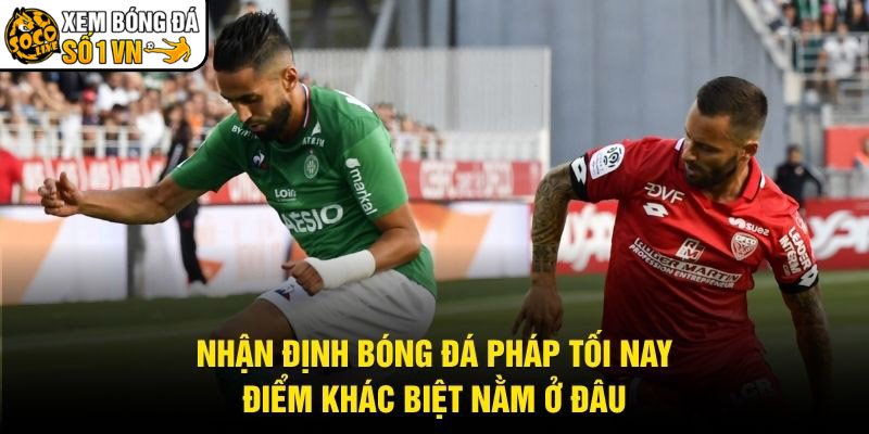 Nhận Định Bóng Đá Pháp Tối Nay - Điểm Khác Biệt Nằm Ở Đâu