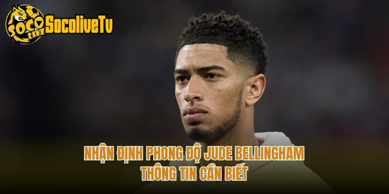 Nhận Định Phong Độ Jude Bellingham - Thông Tin Cần Biết