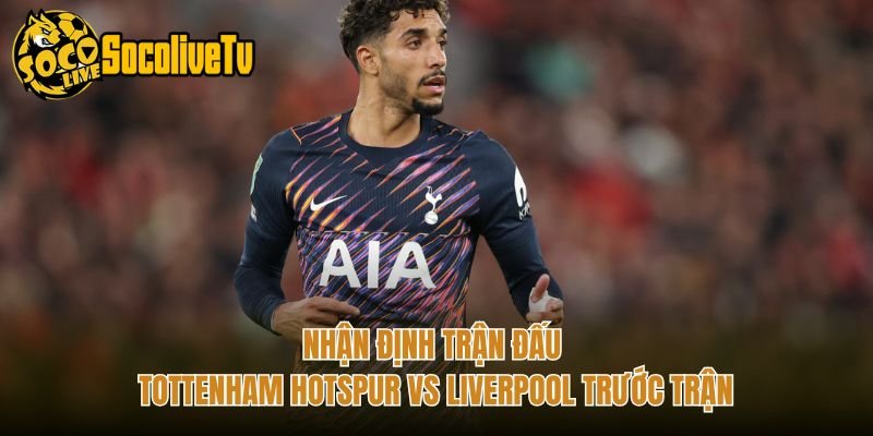 Nhận Định Trận Đấu Tottenham Hotspur Vs Liverpool Trước Trận
