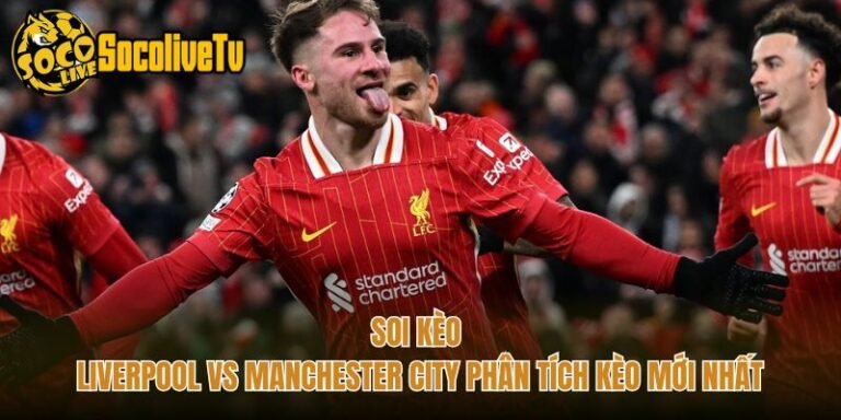 Soi Kèo Liverpool Vs Manchester City Phân Tích Kèo Mới Nhất