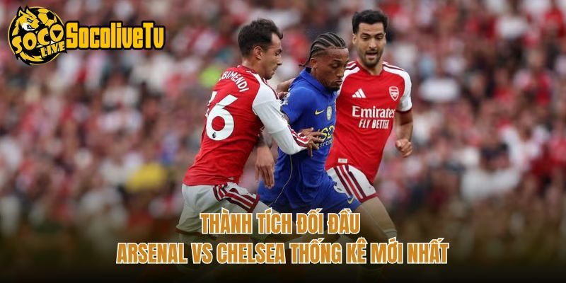 Thành Tích Đối Đầu Arsenal Vs Chelsea Thống Kê Mới Nhất