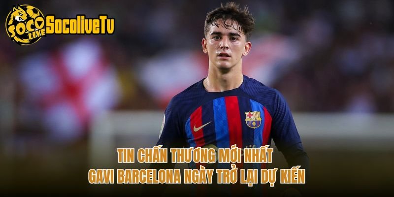 Tin Chấn Thương Mới Nhất Gavi Barcelona Ngày Trở Lại Dự Kiến