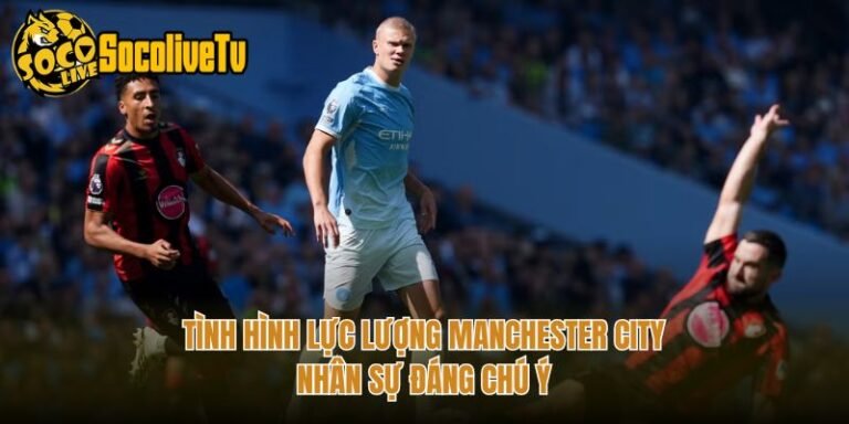 Tình Hình Lực Lượng Manchester City - Nhân Sự Đáng Chú Ý
